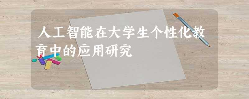 人工智能在大学生个性化教育中的应用研究 人工智能在大学生个性化教育中的应用研究