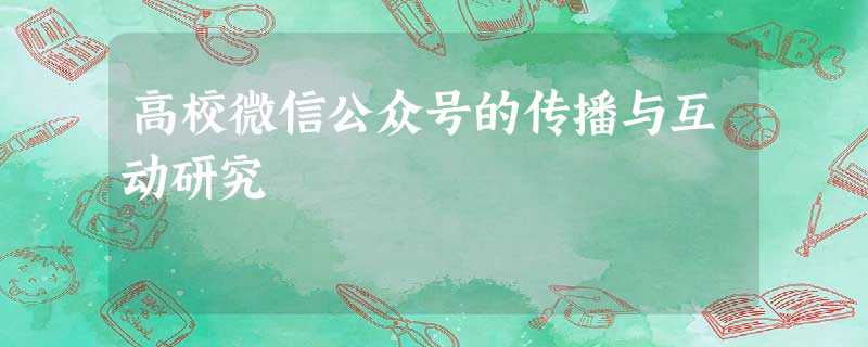 高校微信公众号的传播与互动研究 高校微信公众号的传播与互动研究