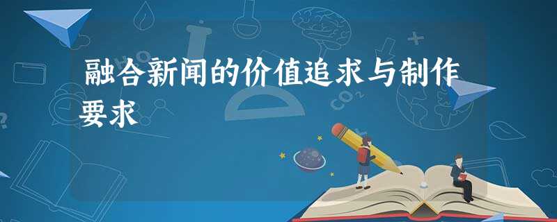 融合新闻的价值追求与制作要求 融合新闻的价值追求与制作要求