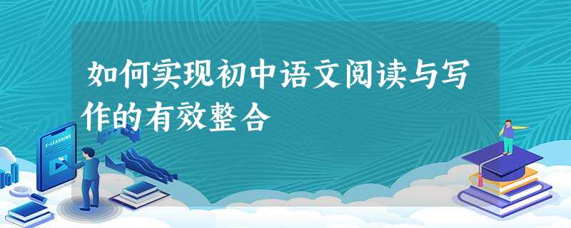 如何实现初中语文阅读与写作的有效整合 如何实现初中语文阅读与写作的有效整合