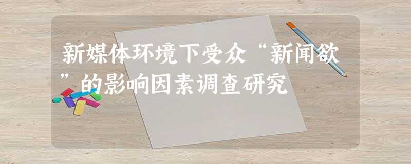 新媒体环境下受众“新闻欲”的影响因素调查研究 新媒体环境下受众“新闻欲”的影响因素调查研究