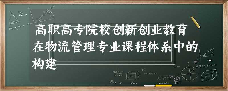 高职高专院校创新创业教育在物流管理专业课程体系中的构建 高职高专院校创新创业教育在物流管理专业课程体系中的构建