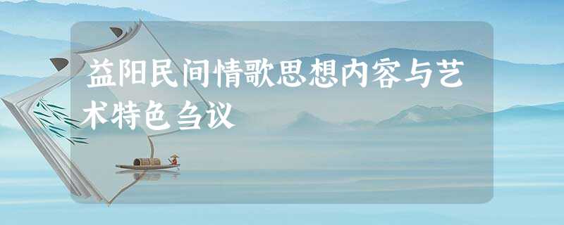 益阳民间情歌思想内容与艺术特色刍议 益阳民间情歌思想内容与艺术特色刍议
