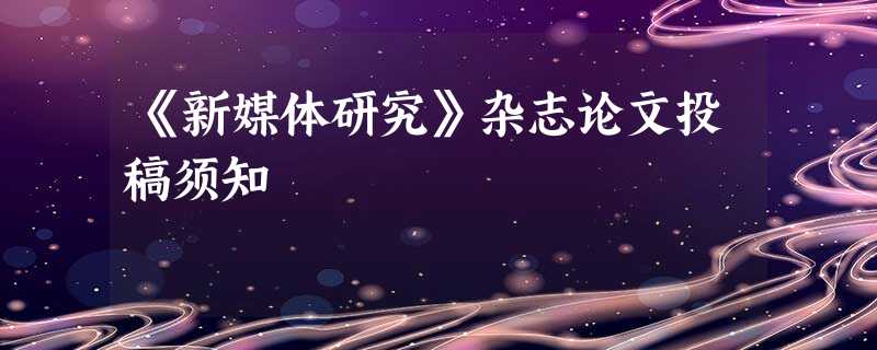 《新媒体研究》杂志论文投稿须知 《新媒体研究》杂志论文投稿须知