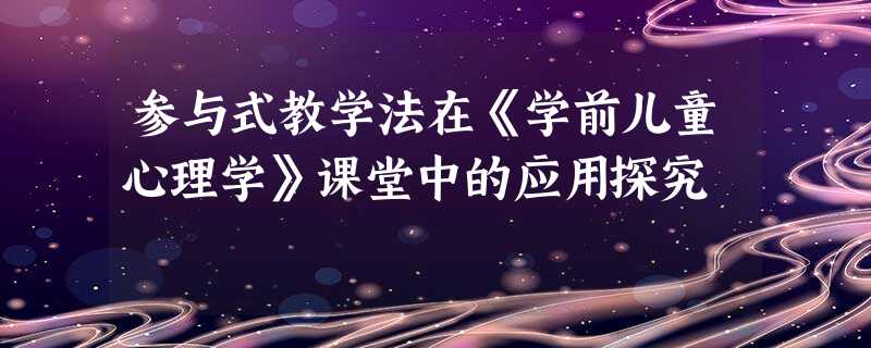 参与式教学法在《学前儿童心理学》课堂中的应用探究 参与式教学法在《学前儿童心理学》课堂中的应用探究