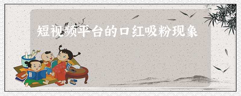 短视频平台的口红吸粉现象 短视频平台的口红吸粉现象