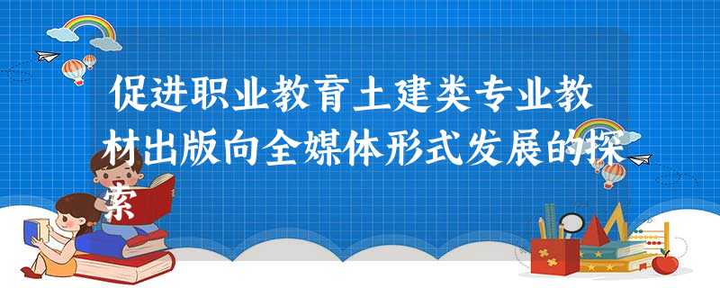 促进职业教育土建类专业教材出版向全媒体形式发展的探索 促进职业教育土建类专业教材出版向全媒体形式发展的探索