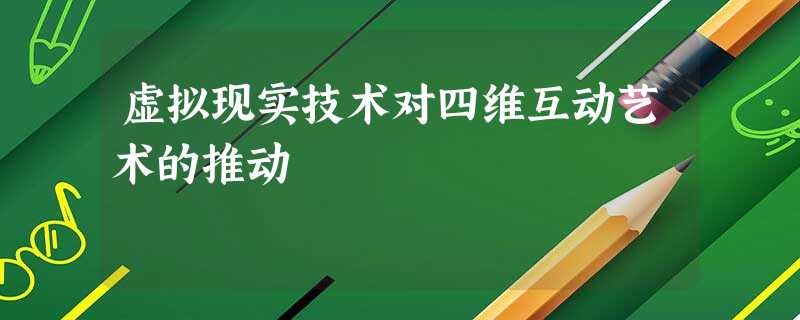 虚拟现实技术对四维互动艺术的推动 虚拟现实技术对四维互动艺术的推动