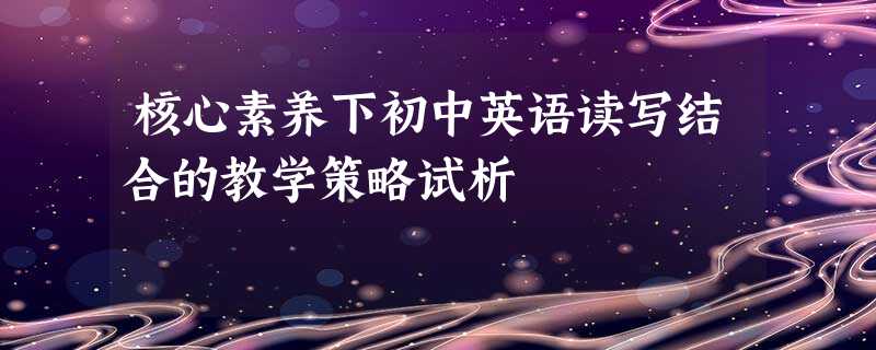 核心素养下初中英语读写结合的教学策略试析 核心素养下初中英语读写结合的教学策略试析