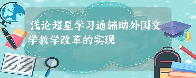 浅论超星学习通辅助外国文学教学改革的实现 浅论超星学习通辅助外国文学教学改革的实现