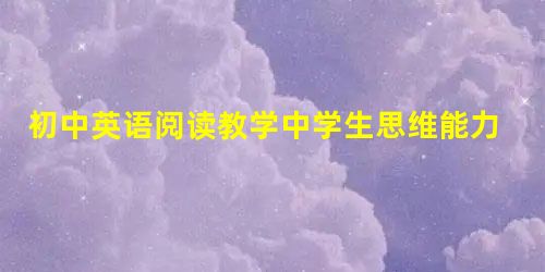 初中英语阅读教学中学生思维能力培养探究 初中英语阅读教学中学生思维能力培养探究