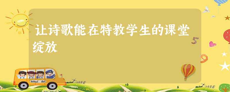 让诗歌能在特教学生的课堂绽放 让诗歌能在特教学生的课堂绽放