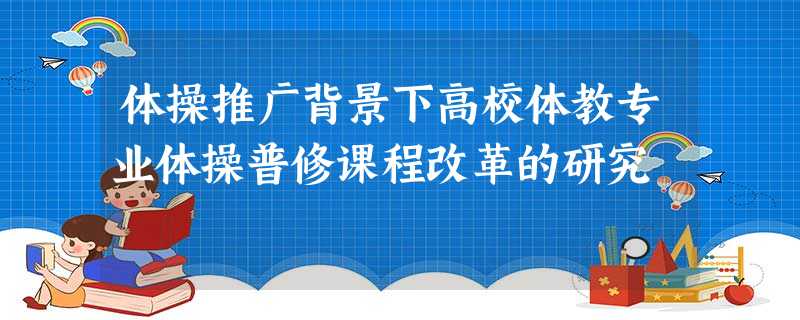 体操推广背景下高校体教专业体操普修课程改革的研究 体操推广背景下高校体教专业体操普修课程改革的研究