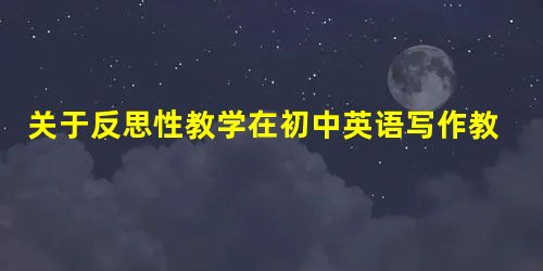 关于反思性教学在初中英语写作教学的研究 关于反思性教学在初中英语写作教学的研究