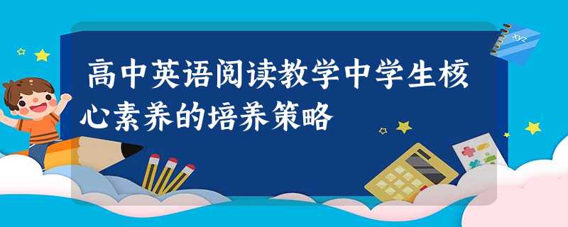 高中英语阅读教学中学生核心素养的培养策略 高中英语阅读教学中学生核心素养的培养策略