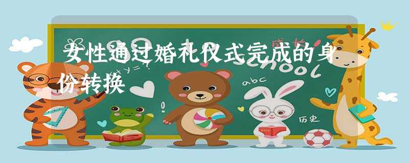 女性通过婚礼仪式完成的身份转换 女性通过婚礼仪式完成的身份转换