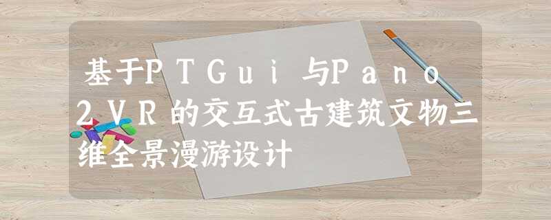 基于PTGui与Pano2VR的交互式古建筑文物三维全景漫游设计 基于PTGui与Pano2VR的交互式古建筑文物三维全景漫游设计