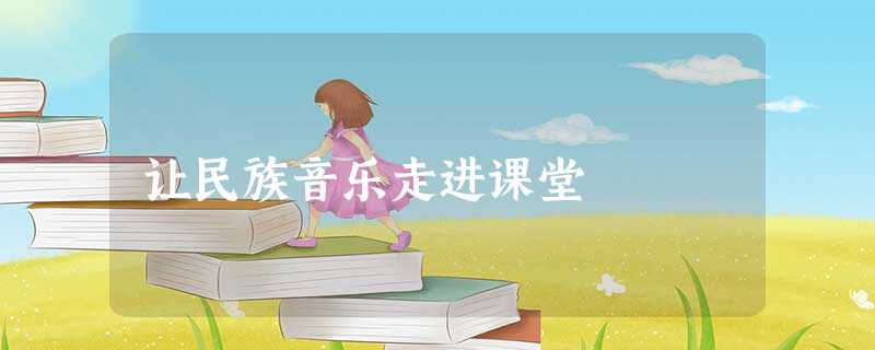 让民族音乐走进课堂 让民族音乐走进课堂