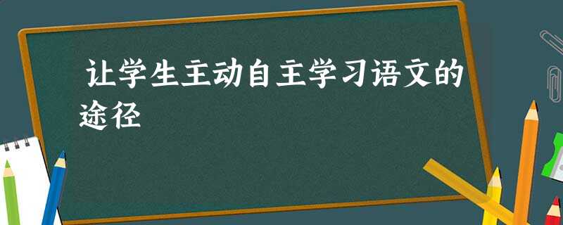 让学生主动自主学习语文的途径 让学生主动自主学习语文的途径