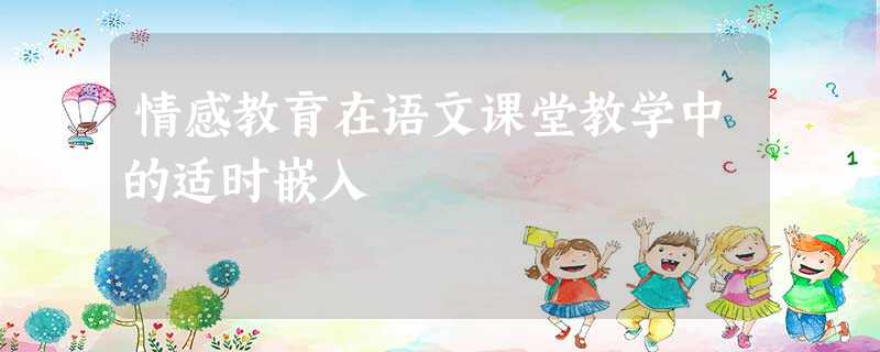 情感教育在语文课堂教学中的适时嵌入 情感教育在语文课堂教学中的适时嵌入