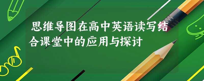 思维导图在高中英语读写结合课堂中的应用与探讨 思维导图在高中英语读写结合课堂中的应用与探讨
