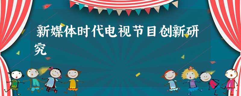 新媒体时代电视节目创新研究 新媒体时代电视节目创新研究