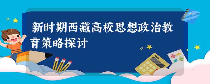 新时期西藏高校思想政治教育策略探讨 新时期西藏高校思想政治教育策略探讨