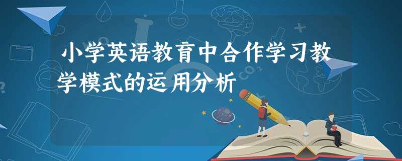 小学英语教育中合作学习教学模式的运用分析 小学英语教育中合作学习教学模式的运用分析