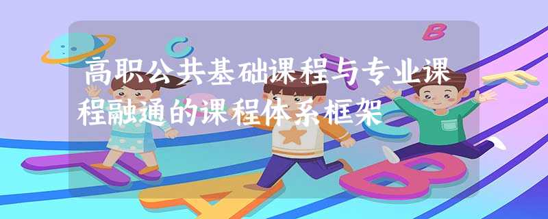 高职公共基础课程与专业课程融通的课程体系框架 高职公共基础课程与专业课程融通的课程体系框架