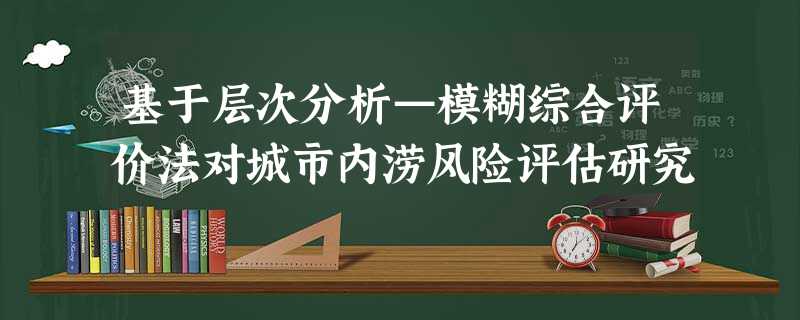 基于层次分析—模糊综合评价法对城市内涝风险评估研究 基于层次分析—模糊综合评价法对城市内涝风险评估研究