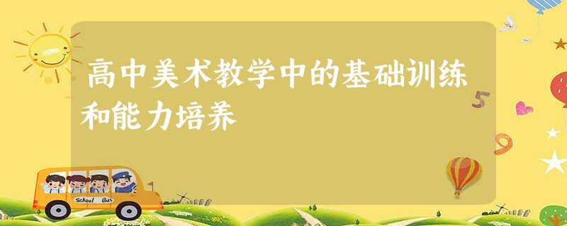 高中美术教学中的基础训练和能力培养 高中美术教学中的基础训练和能力培养