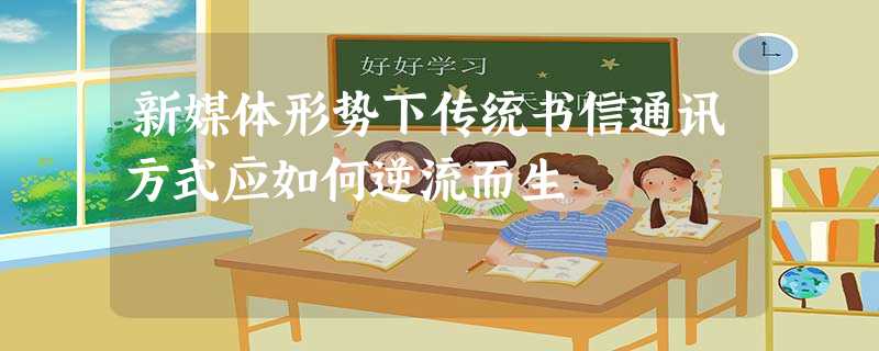 新媒体形势下传统书信通讯方式应如何逆流而生 新媒体形势下传统书信通讯方式应如何逆流而生