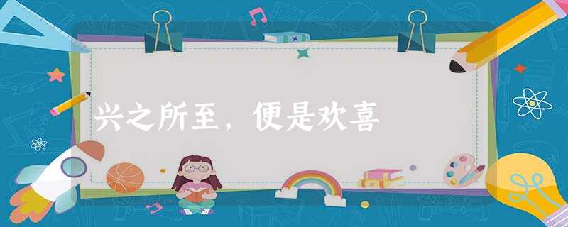 兴之所至,便是欢喜 兴之所至,便是欢喜