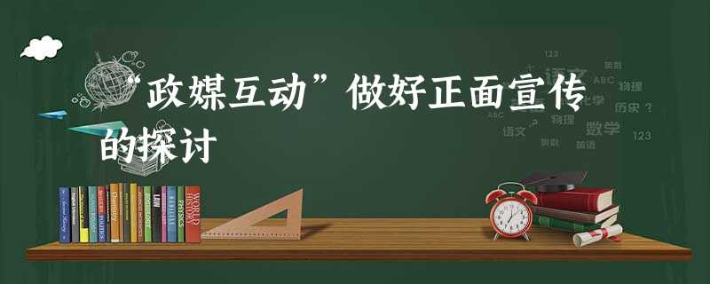 “政媒互动”做好正面宣传的探讨 “政媒互动”做好正面宣传的探讨