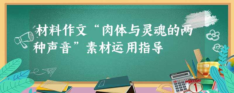 材料作文“肉体与灵魂的两种声音”素材运用指导 材料作文“肉体与灵魂的两种声音”素材运用指导