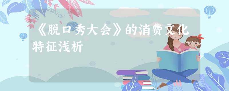 《脱口秀大会》的消费文化特征浅析 《脱口秀大会》的消费文化特征浅析