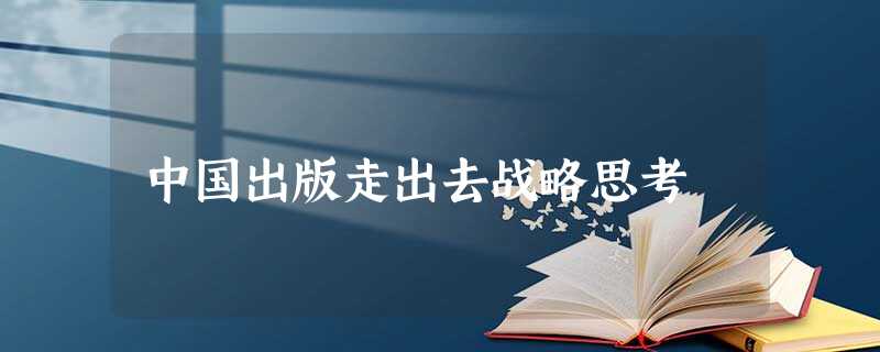 中国出版走出去战略思考 中国出版走出去战略思考