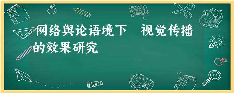 网络舆论语境下 视觉传播的效果研究 网络舆论语境下 视觉传播的效果研究