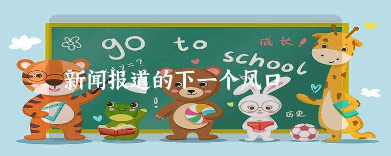 新闻报道的下一个风口 新闻报道的下一个风口