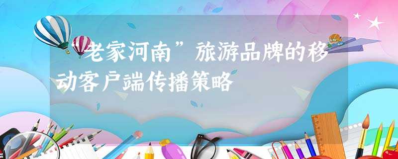 “老家河南”旅游品牌的移动客户端传播策略 “老家河南”旅游品牌的移动客户端传播策略
