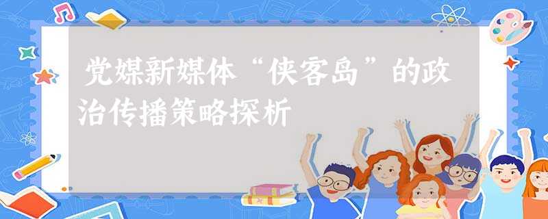 党媒新媒体“侠客岛”的政治传播策略探析 党媒新媒体“侠客岛”的政治传播策略探析