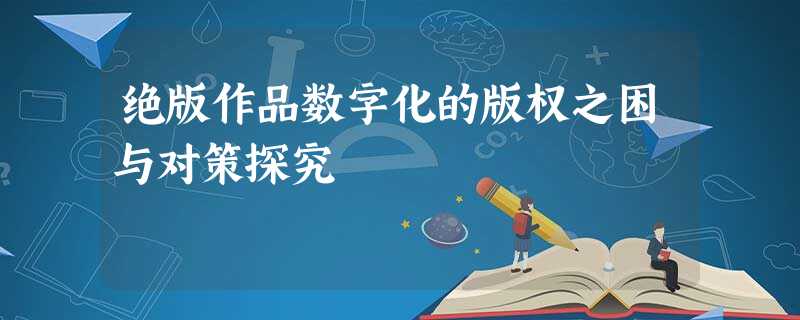 绝版作品数字化的版权之困与对策探究 绝版作品数字化的版权之困与对策探究