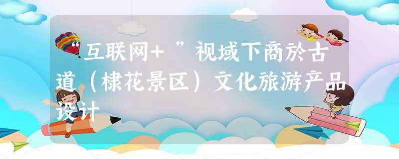 “互联网+”视域下商於古道(棣花景区)文化旅游产品设计 “互联网+”视域下商於古道(棣花景区)文化旅游产品设计