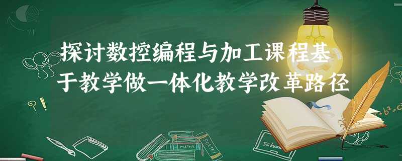 探讨数控编程与加工课程基于教学做一体化教学改革路径 探讨数控编程与加工课程基于教学做一体化教学改革路径
