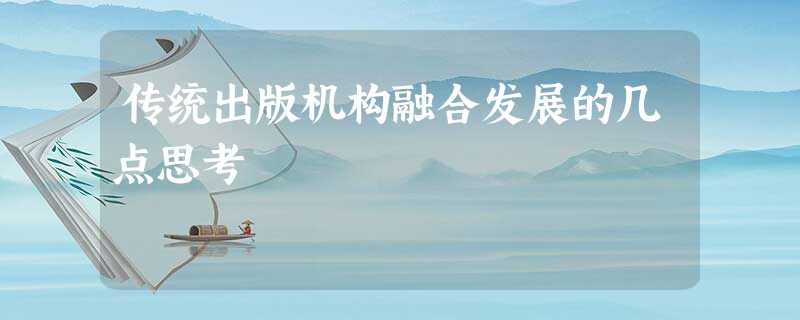 传统出版机构融合发展的几点思考 传统出版机构融合发展的几点思考