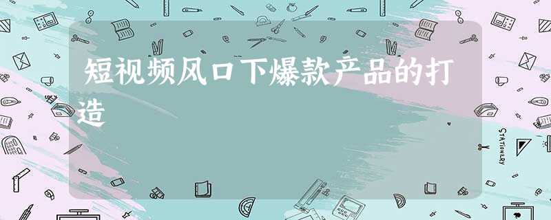 短视频风口下爆款产品的打造 短视频风口下爆款产品的打造