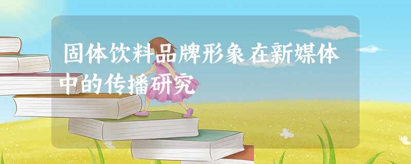固体饮料品牌形象在新媒体中的传播研究 固体饮料品牌形象在新媒体中的传播研究