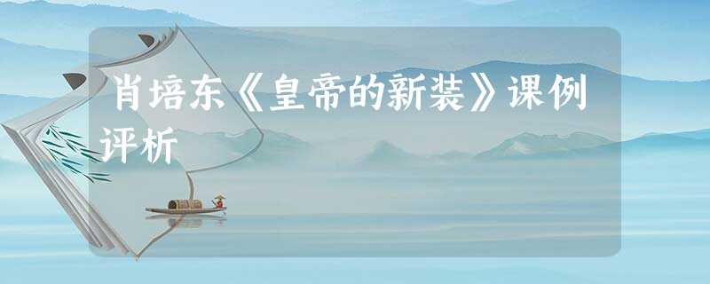 肖培东《皇帝的新装》课例评析 肖培东《皇帝的新装》课例评析