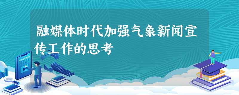 融媒体时代加强气象新闻宣传工作的思考 融媒体时代加强气象新闻宣传工作的思考