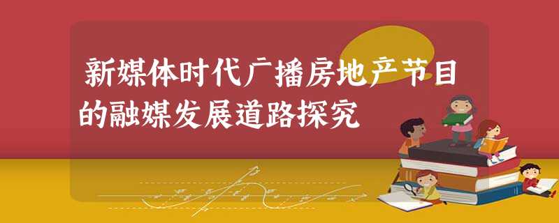 新媒体时代广播房地产节目的融媒发展道路探究 新媒体时代广播房地产节目的融媒发展道路探究